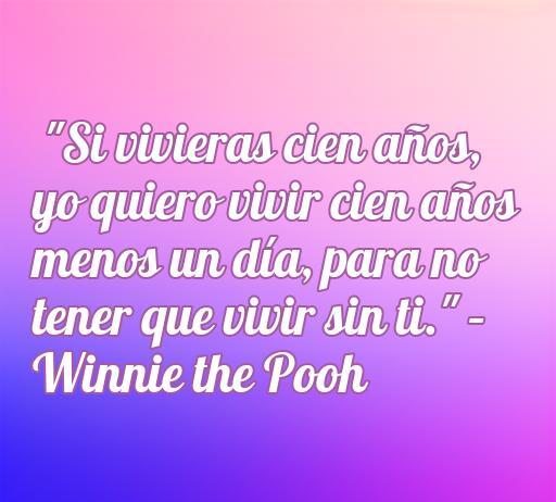 Frase de amor de Winnie the Pooh que dice: 'Si vivieras cien años, yo quiero vivir cien años menos un día, para no tener que vivir sin ti.' Ideal para dedicar a esa persona especial, perfecta para el artículo sobre frases de amor de Disney.