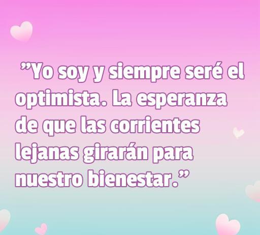 Frase inspiradora de amor de Doctor Who que dice: 'Yo soy y siempre seré el optimista. La esperanza de que las corrientes lejanas girarán para nuestro bienestar'. Frases de amor de Doctor Who.