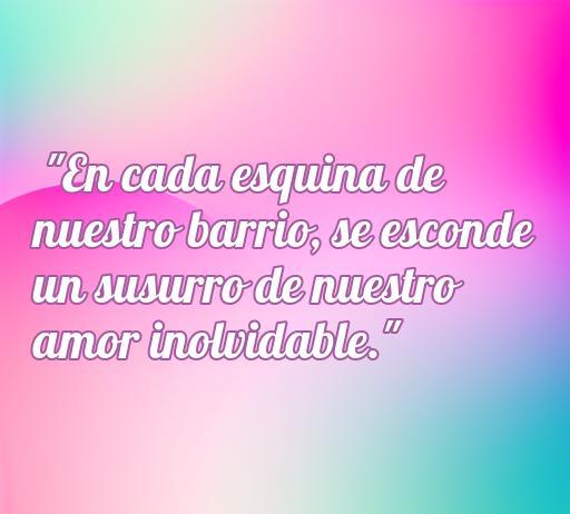 Frase de amor del Barrio que expresa la conexión emocional en cada esquina, ideal para inspirar versos románticos; 'En cada esquina de nuestro barrio, se esconde un susurro de nuestro amor inolvidable'.