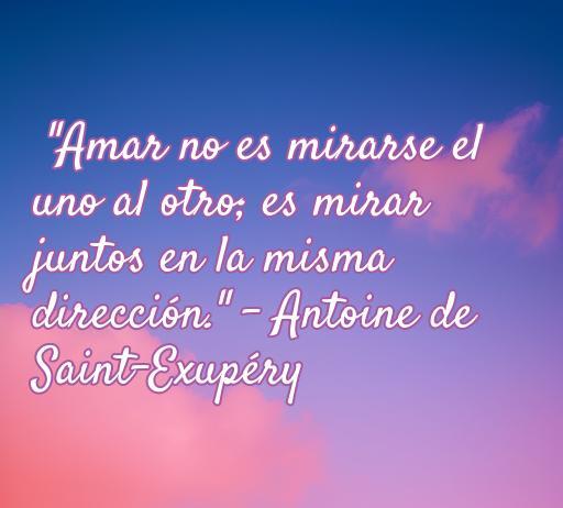 Frases de amor de grandes genios Frase de amor de Antoine de Saint-Exupéry que dice 'Amar no es mirarse el uno al otro; es mirar juntos en la misma dirección.' Ideal para reflexiones sobre el amor y la conexión entre parejas.
