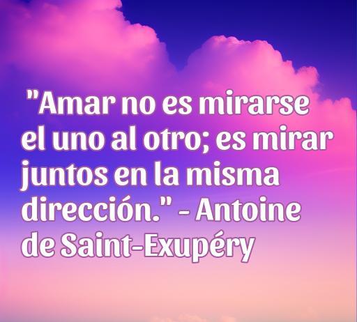 Frases de amor de grandes genios Frase de amor de Antoine de Saint-Exupéry que dice: 'Amar no es mirarse el uno al otro; es mirar juntos en la misma dirección.' Ideal para inspirar el amor y la conexión en parejas.