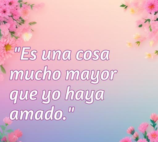Frase de amor de 'Historia de dos ciudades': 'Es una cosa mucho mayor que yo haya amado', rodeada de flores en un fondo suave, ideal para inspirar romanticismo y reflexión sobre el amor.
