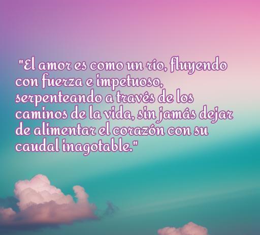 Frase inspiradora sobre el amor y la vida, comparando el amor con un río que fluye y alimenta el corazón, ideal para reflexionar y compartir sobre el amor eterno y sus caminos.