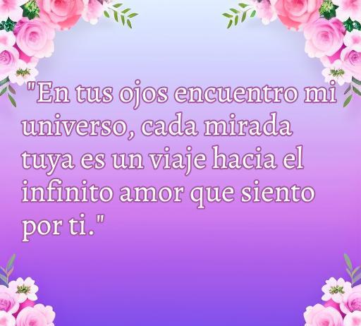 Frase inspiradora sobre el amor: 'En tus ojos encuentro mi universo, cada mirada tuya es un viaje hacia el infinito amor que siento por ti.' Ideal para parejas y enamorados, perfecta para compartir y expresar sentimientos.