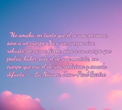 frases de amor de novelas literarias Frase de amor literaria de Jean-Paul Sartre que explora la conexión entre cuerpo y persona. Ideal para amantes de la literatura romántica, destaca en el contexto de Frases de amor de novelas. La imagen presenta un fondo suave y poético, reflejando la esencia del amor.