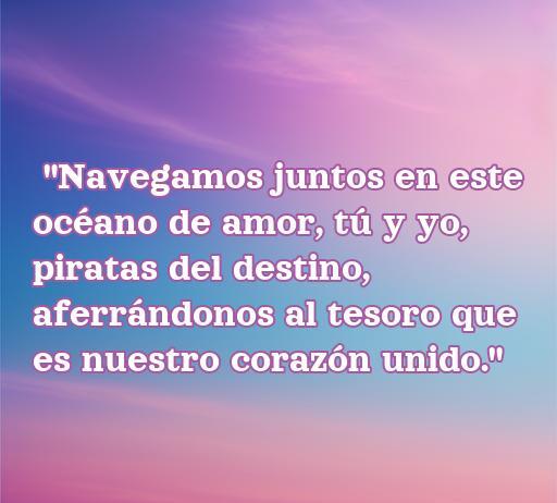 Frase de amor inspirada en piratas: 'Navegamos juntos en este océano de amor, tú y yo, piratas del destino, aferrándonos al tesoro que es nuestro corazón unido.' Ideal para románticos y amantes de la aventura.