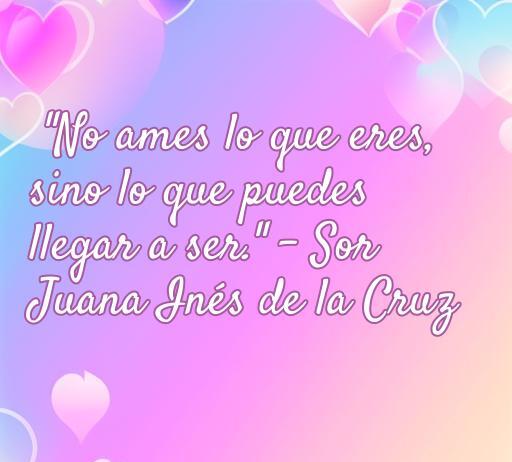 Frase inspiradora de amor de Sor Juana Inés de la Cruz: 'No ames lo que eres, sino lo que puedes llegar a ser'. Ideal para celebrar la poesía femenina en el amor.