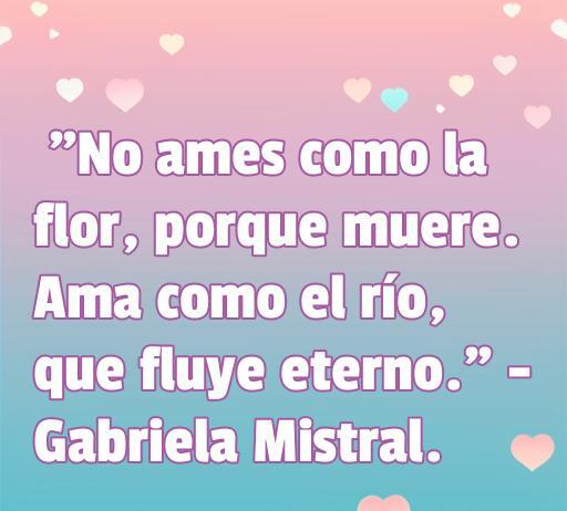 Texto inspirador de Gabriela Mistral sobre el amor, destacando la importancia de amar de manera eterna como un río. Frase ideal para compartir en contextos de poemas de amor de poetas mujeres y reflexiones sobre el amor.