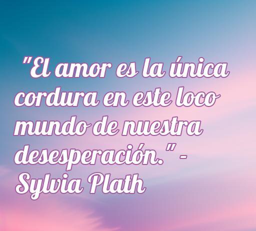Frase célebre de amor de Sylvia Plath: 'El amor es la única cordura en este loco mundo de nuestra desesperación', ideal para quienes buscan inspiración en poetas suicidas.