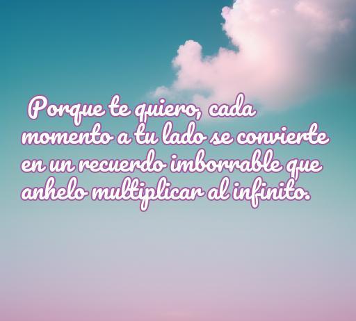 frases de amor de porque te quiero Frase romántica sobre el amor: 'Porque te quiero, cada momento a tu lado se convierte en un recuerdo imborrable que anhelo multiplicar al infinito.' Ideal para expresar sentimientos profundos y compartir frases de amor.
