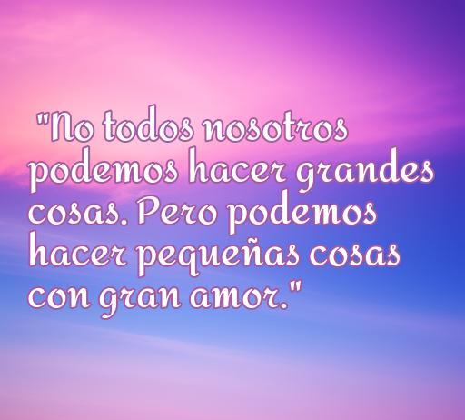 Frase inspiradora de amor de Santa Teresa de Calcuta que dice: 'No todos nosotros podemos hacer grandes cosas. Pero podemos hacer pequeñas cosas con gran amor.' Ideal para reflexionar sobre el amor en actos cotidianos.