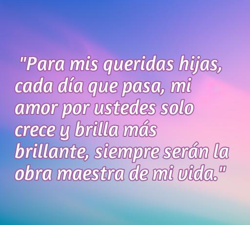 Frase emotiva de un padre expresando su amor por sus hijas: 'Para mis queridas hijas, cada día que pasa, mi amor por ustedes solo crece y brilla más brillante, siempre serán la obra maestra de mi vida.' Perfecta para inspirar y compartir en el contexto de frases de amor de padres.