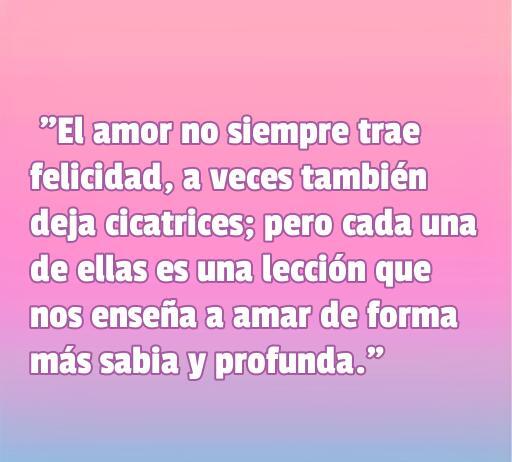 Bella frase de amor y desamor que invita a la reflexión sobre las lecciones del amor, destacando la dualidad entre felicidad y cicatrices. Frases de amor que enseñan a amar de forma más sabia y profunda.