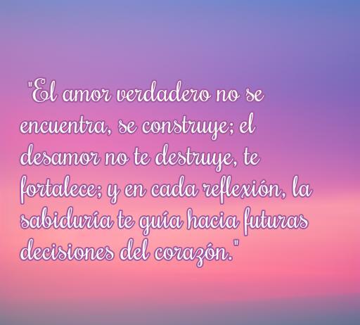 Frase reflexiva sobre el amor y el desamor, que destaca la importancia de construir el amor y encontrar sabiduría en la reflexión, incluyendo conceptos de amor, desamor y decisiones del corazón.
