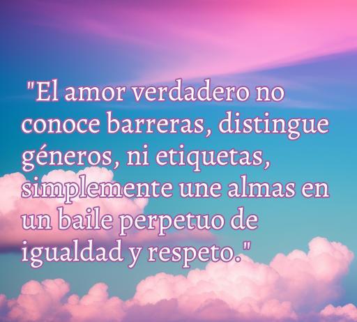 frases de amor e igualdad Frase inspiradora sobre el amor y la igualdad que dice: 'El amor verdadero no conoce barreras, distingue géneros, ni etiquetas, simplemente une almas en un baile perpetuo de igualdad y respeto.' Ideal para reflexionar sobre la diversidad y el respeto en las relaciones.