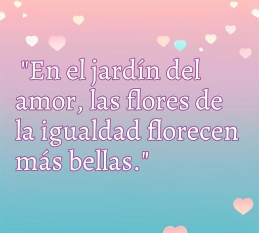 frases de amor e igualdad Frase inspiradora sobre el amor y la igualdad: 'En el jardín del amor, las flores de la igualdad florecen más bellas.' - Mensaje de amor e igualdad para promover la diversidad y la aceptación.