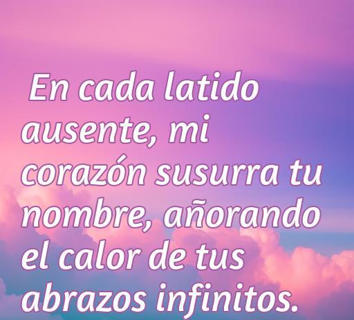 Frase romántica que expresa el sentimiento de extrañar a un ser amado, con el texto: 'En cada latido ausente, mi corazón susurra tu nombre, añorando el calor de tus abrazos infinitos'. Ideal para reflexionar sobre el amor y el añoro.