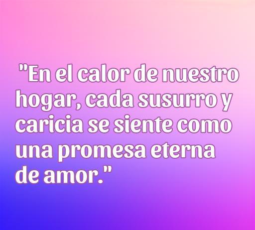 Frase romántica sobre el amor en el hogar, destacando la conexión emocional y la promesa de amor eterno en cada susurro y caricia.