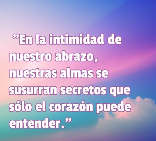 Frase romántica sobre la intimidad y el amor, destacando la conexión entre almas que se susurran secretos en un abrazo.
