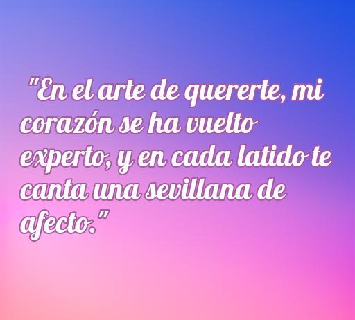 Frase de amor inspiradora de sevillanas que dice 'En el arte de quererme, mi corazón se ha vuelto experto, y en cada latido te canta una sevillana de afecto.' Perfecta para los amantes de la poesía romántica y la música flamenca.