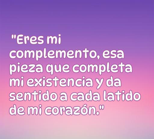 Frase inspiradora de amor que dice 'Eres mi complemento, esa pieza que completa mi existencia y da sentido a cada latido de mi corazón', ideal para expresar sentimientos profundos en relaciones amorosas.