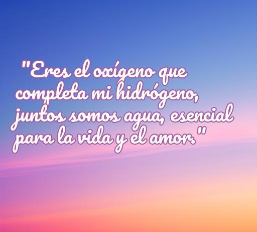 Frase romántica que expresa el amor usando metáforas químicas, donde se compara a la persona amada con el oxígeno y el hidrógeno, simbolizando la esencia del amor y la vida.