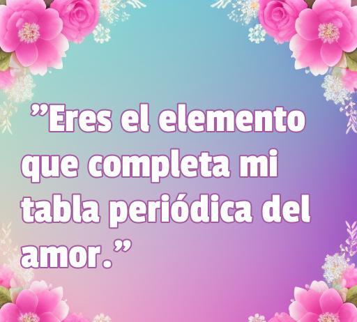 Frase romántica ilustrada con flores: 'Eres el elemento que completa mi tabla periódica del amor', ideal para expresar amor y química en relaciones. Frases de amor y formulaciones químicas.