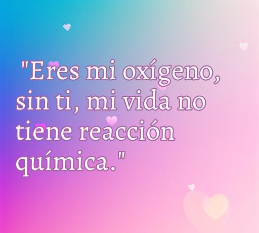 Frase de amor con temática de química: 'Eres mi oxígeno, sin ti, mi vida no tiene reacción química.' Ideal para inspirar a los enamorados con palabras románticas y científicas.