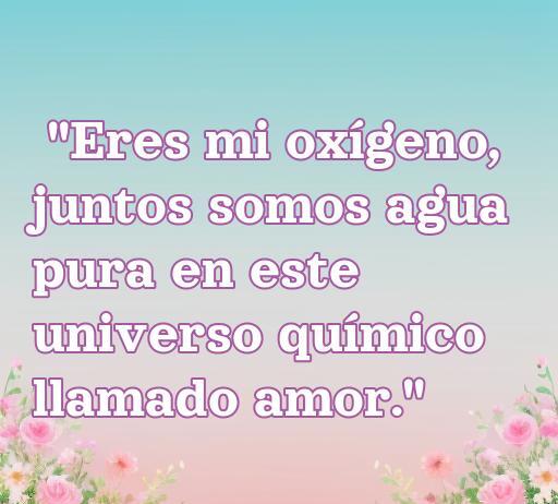 Frase inspiradora sobre el amor y la química: 'Eres mi oxígeno, juntos somos agua pura en este universo químico llamado amor.', ideal para quienes buscan frases de amor con un toque científico.