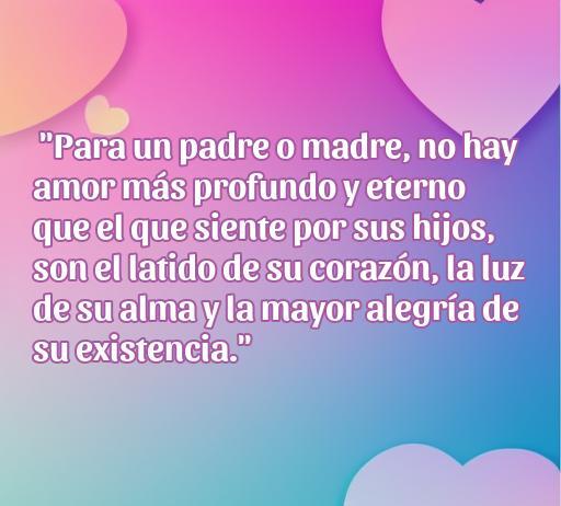 Frase inspiradora sobre el amor eterno de los padres hacia sus hijos, destacando el profundo vínculo emocional y la alegría que estos traen a la vida. Ideal para reflexionar sobre el amor incondicional en familia.