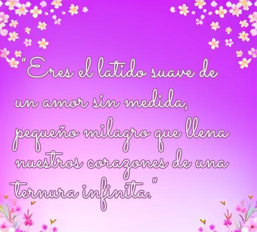 Frase de amor hacia un bebé en un fondo floral rosa que dice: 'Eres el latido suave de un amor sin medida, pequeño milagro que llena nuestros corazones de una ternura infinita.' Ideal para expresar el amor hacia los bebés.