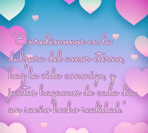 frases de amor haz la vida conmigo Frase inspiradora sobre el amor eterno: 'Enredémonos en la dulzura del amor eterno, haz la vida conmigo', una hermosa cita que invita a vivir plenamente el romance.