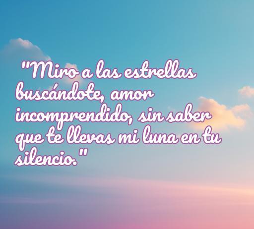 Frase de amor incomprendido que dice 'Miro a las estrellas buscándote, amor incomprendido, sin saber que te llevas mi luna en tu silencio.' Esta cita refuerza el tema de la añoranza y el amor no correspondido.