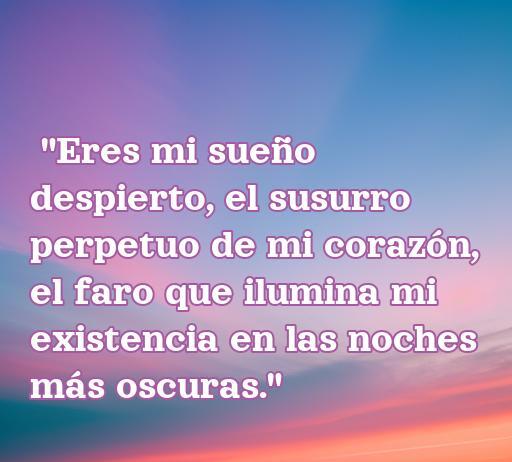 frases de amor inmenso Frase inspiradora sobre el amor inmenso que dice: 'Eres mi sueño despierto, el susurro perpetuo de mi corazón, el faro que ilumina mi existencia en las noches más oscuras.' Esta cita emotiva refleja la profundidad del amor y será parte de un artículo sobre cincuenta frases de amor inmenso.