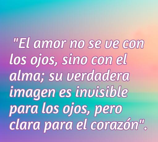 Frase de amor inteligente que dice 'El amor no se ve con los ojos, sino con el alma; su verdadera imagen es invisible para los ojos, pero clara para el corazón'. Ideal para inspirar y reflexionar sobre el amor profundo. Encuentra más frases de amor románticas e inteligentes.