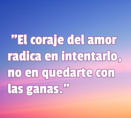Frase inspiradora sobre el amor: 'El coraje del amor radica en intentarlo, no en quedarte con las ganas.' Ideal para reflexionar sobre el amor y la importancia de actuar. Frases de amor para motivar a intentarlo. - corazonea.com