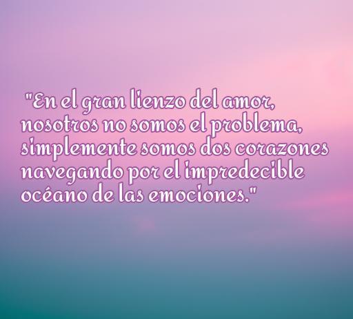 Frase inspiradora sobre el amor: 'En el gran lienzo del amor, nosotros no somos el problema, simplemente somos dos corazones navegando por el impredecible océano de las emociones.' Frases de amor para reflexionar.