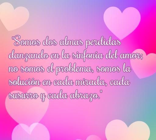 Frase inspiradora sobre el amor: 'Somos dos almas perdidas danzando en la sinfonía del amor; no somos el problema, somos la solución en cada mirada, cada susurro y cada abrazo.' Ideal para reflexionar sobre el amor y la conexión en las relaciones.