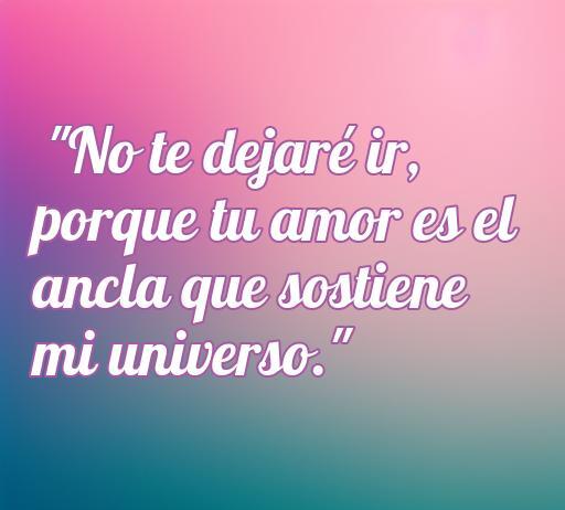 Frase de amor que expresa el compromiso y la conexión emocional profunda entre dos personas: 'No te dejaré ir, porque tu amor es el ancla que sostiene mi universo.' Ideal para quienes buscan frases de amor inspiradoras.