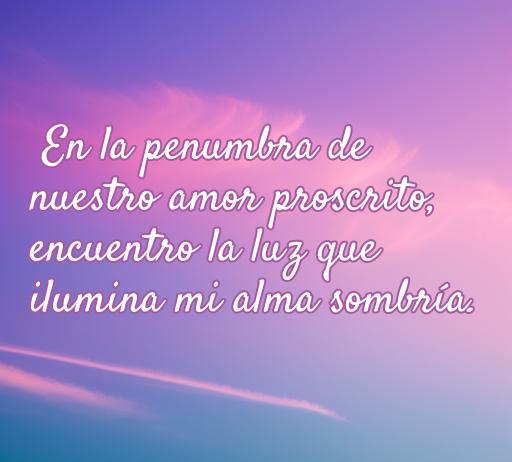 Cita de amor oscuro que expresa la dualidad de la luz y la sombra en una relación prohibida, ideal para quienes buscan frases de amor oscuro. La frase dice: 'En la penumbra de nuestro amor proscrito; encuentro la luz que ilumina mi alma sombría.'.