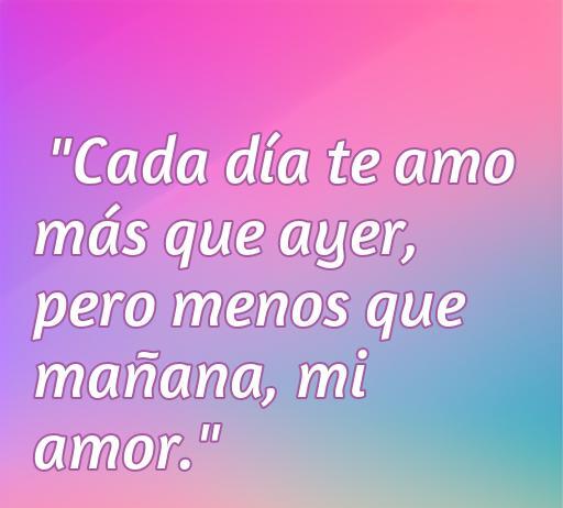 Frase romántica con un bonito fondo que dice: 'Cada día te amo más que ayer, pero menos que mañana, mi amor.' Ideal para alegrar el día de tu novio con amor y dulzura. Frases de amor para inspirar y conectar emocionalmente.