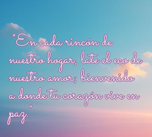 Frase romántica que da la bienvenida a casa, inspirando amor y paz, ideal para decorar el hogar. Es un mensaje que celebra la calidez del hogar y el amor compartido.