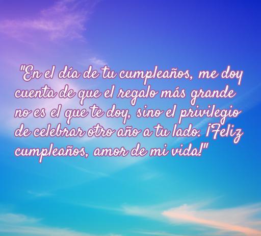 Hermosa frase de amor para cumpleaños: 'En el día de tu cumpleaños, me doy cuenta de que el regalo más grande no es el que te doy, sino el privilegio de celebrar otro año a tu lado. ¡Feliz cumpleaños, amor de mi vida!'. Ideal para felicitar a mi esposa y expresar amor en su día especial.