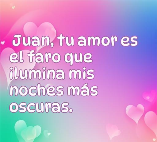 Frase de amor para Juan donde se expresa que su amor es el faro que ilumina las noches más oscuras. Ideal para compartir mensajes románticos y conmovedores.