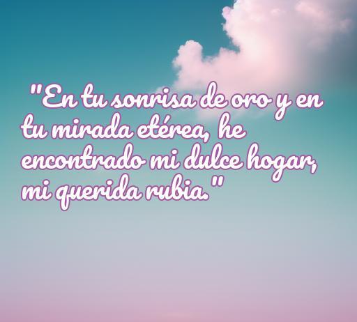 Frase romántica para dedicar a una rubia, expresando amor y cariño. Frase de amor: 'En tu sonrisa de oro y en tu mirada etérea, he encontrado mi dulce hogar, mi querida rubia.' Ideal para inspirar frases de amor para mi rubia.