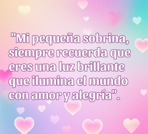 Frase de amor para mi sobrina pequeña que dice: 'Mi pequeña sobrina, siempre recuerda que eres una luz brillante que ilumina el mundo con amor y alegría'. Esta imagen inspira amor y alegría, perfecta para expresar sentimientos hacia las sobrinas.