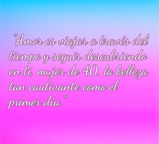 Frase romántica sobre el amor dirigida a mujeres de 40 años, destacando la belleza y el descubrimiento continuo en la relación.