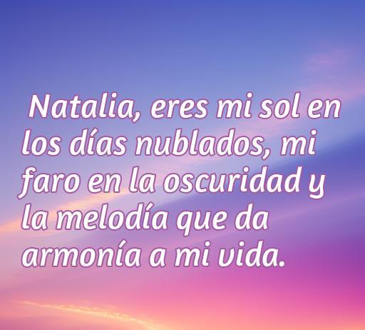 Frase de amor para Natalia que expresa sentimientos profundos: 'Eres mi sol en los días nublados, mi faro en la oscuridad y la melodía que da armonía a mi vida.' Ideal para compartir frases de amor para Natalia.