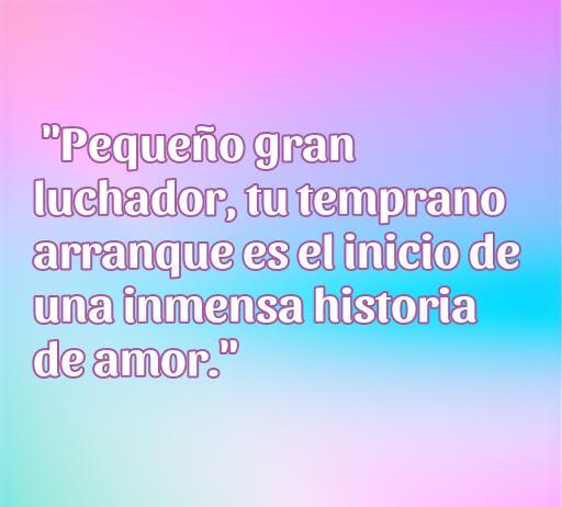 Frase inspiradora de amor para niños prematuros: 'Pequeño gran luchador, tu temprano arranque es el inicio de una inmensa historia de amor.' Mensaje de esperanza y amor para bebés prematuros.