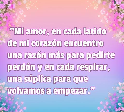 Bella frase sobre el perdón en el amor: 'Mi amor, en cada latido de mi corazón encuentro una razón más para pedirte perdón...' Ideal para reconciliaciones y expresar sentimientos profundos. Frases de amor para que mi novia me perdone.